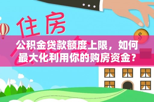蓝山公积金贷款额度上限，如何最大化利用你的购房资金？