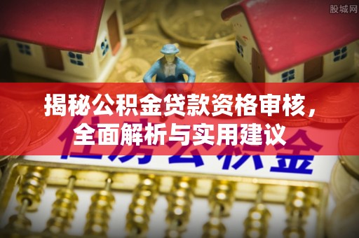 蓝山揭秘公积金贷款资格审核，全面解析与实用建议
