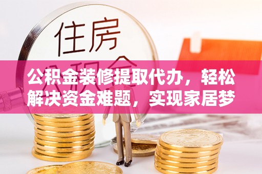 蓝山公积金装修提取代办，轻松解决资金难题，实现家居梦想