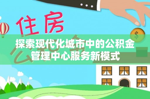 蓝山探索现代化城市中的公积金管理中心服务新模式