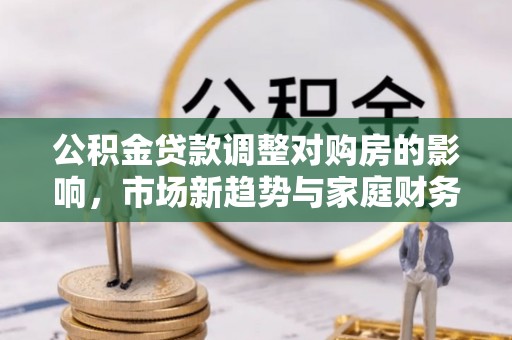 蓝山公积金贷款调整对购房的影响，市场新趋势与家庭财务规划