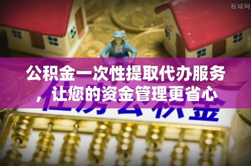 蓝山公积金一次性提取代办服务，让您的资金管理更省心