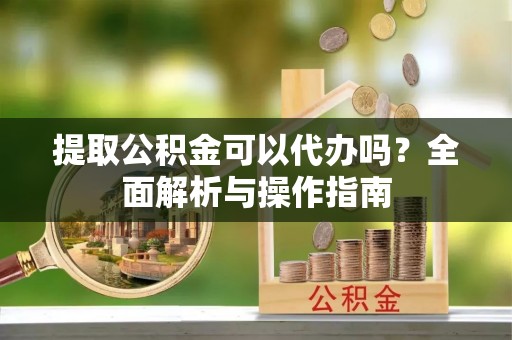蓝山提取公积金可以代办吗？全面解析与操作指南
