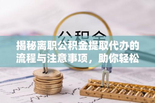 蓝山揭秘离职公积金提取代办的流程与注意事项，助你轻松拿回属于你的钱！