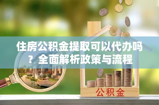 蓝山住房公积金提取可以代办吗？全面解析政策与流程