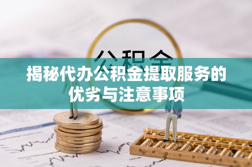蓝山揭秘代办公积金提取服务的优劣与注意事项
