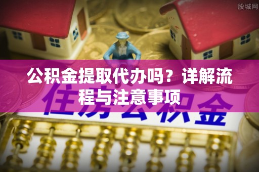 蓝山公积金提取代办吗？详解流程与注意事项