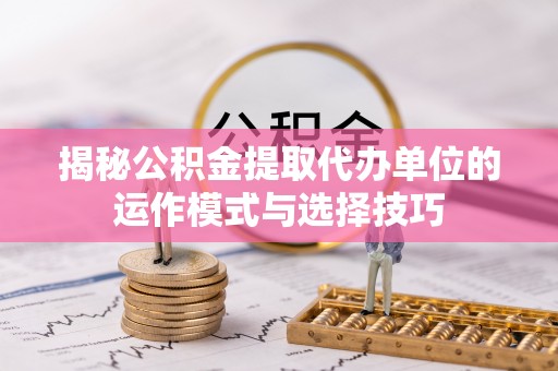 蓝山揭秘公积金提取代办单位的运作模式与选择技巧