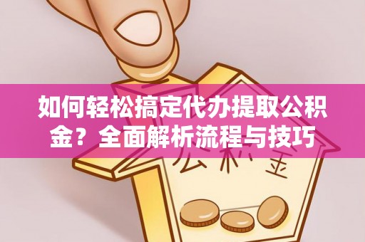 蓝山如何轻松搞定代办提取公积金？全面解析流程与技巧