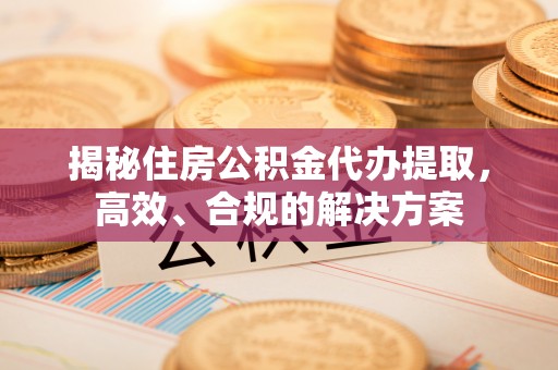 蓝山揭秘住房公积金代办提取，高效、合规的解决方案