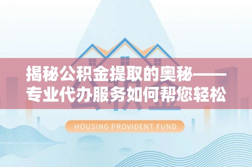 蓝山揭秘公积金提取的奥秘——专业代办服务如何帮您轻松搞定