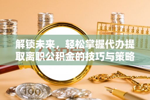 蓝山解锁未来，轻松掌握代办提取离职公积金的技巧与策略