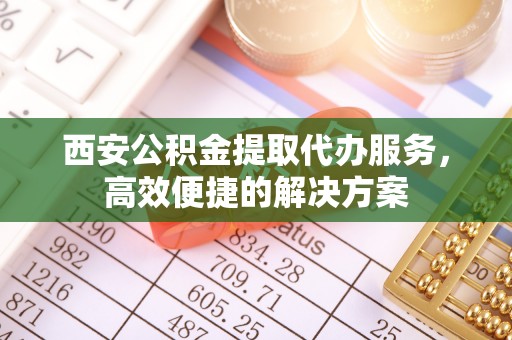 蓝山西安公积金提取代办服务，高效便捷的解决方案