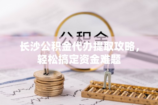 蓝山长沙公积金代办提取攻略，轻松搞定资金难题