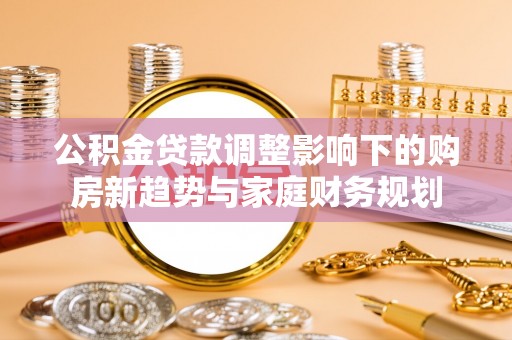 蓝山公积金贷款调整影响下的购房新趋势与家庭财务规划