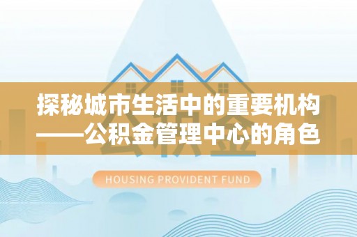 蓝山探秘城市生活中的重要机构——公积金管理中心的角色与意义