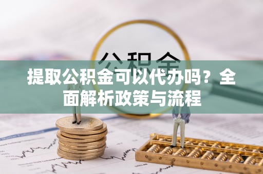 蓝山提取公积金可以代办吗？全面解析政策与流程