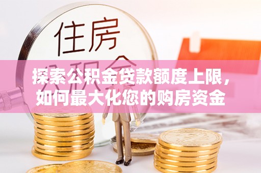 蓝山探索公积金贷款额度上限，如何最大化您的购房资金