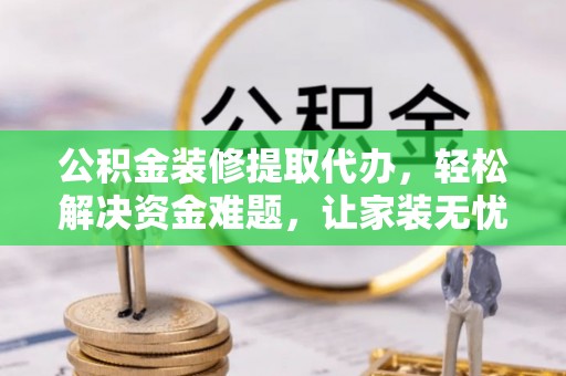 蓝山公积金装修提取代办，轻松解决资金难题，让家装无忧