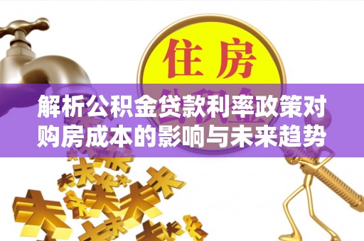 蓝山解析公积金贷款利率政策对购房成本的影响与未来趋势