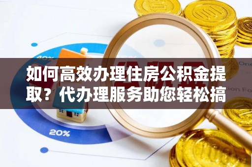 蓝山如何高效办理住房公积金提取？代办理服务助您轻松搞定