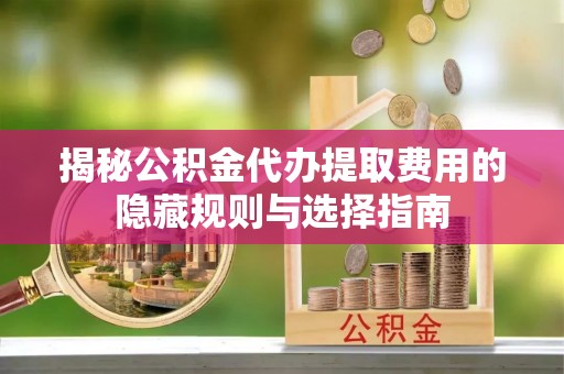 蓝山揭秘公积金代办提取费用的隐藏规则与选择指南