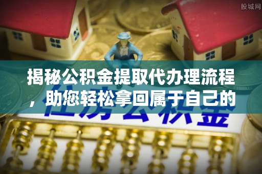蓝山揭秘公积金提取代办理流程，助您轻松拿回属于自己的钱