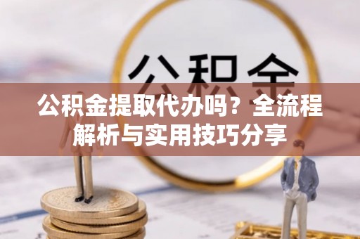 蓝山公积金提取代办吗？全流程解析与实用技巧分享