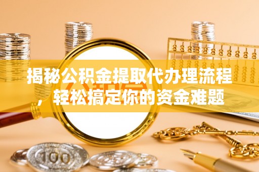 蓝山揭秘公积金提取代办理流程，轻松搞定你的资金难题