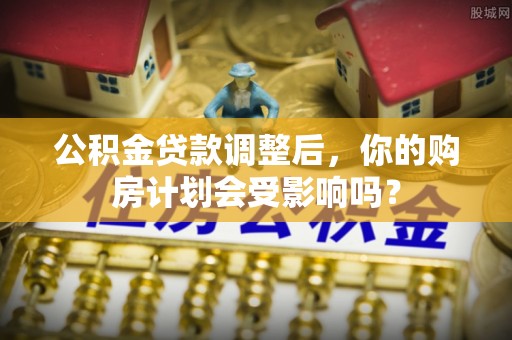 蓝山公积金贷款调整后，你的购房计划会受影响吗？