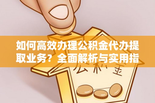 蓝山如何高效办理公积金代办提取业务？全面解析与实用指南