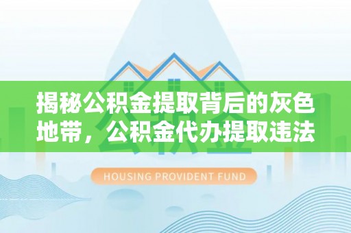 蓝山揭秘公积金提取背后的灰色地带，公积金代办提取违法不？