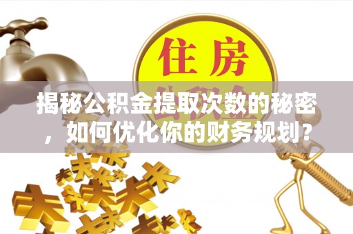 蓝山揭秘公积金提取次数的秘密，如何优化你的财务规划？