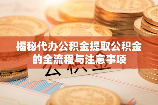 蓝山揭秘代办公积金提取公积金的全流程与注意事项
