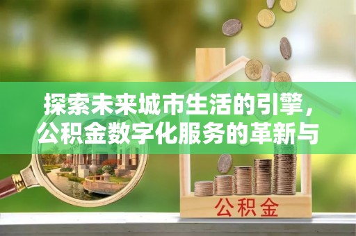 蓝山探索未来城市生活的引擎，公积金数字化服务的革新与实践