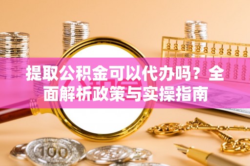 蓝山提取公积金可以代办吗？全面解析政策与实操指南