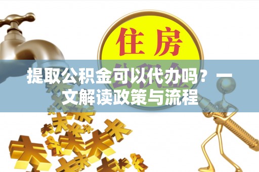 蓝山提取公积金可以代办吗？一文解读政策与流程