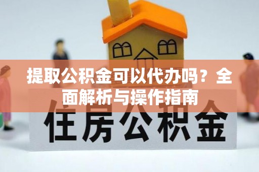 蓝山提取公积金可以代办吗？全面解析与操作指南
