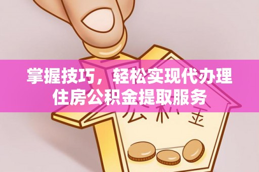 蓝山掌握技巧，轻松实现代办理住房公积金提取服务