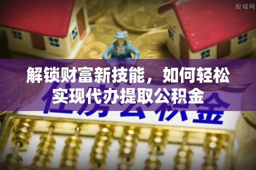 蓝山解锁财富新技能，如何轻松实现代办提取公积金