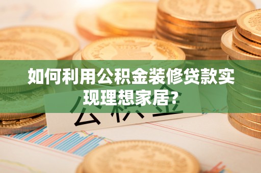 蓝山如何利用公积金装修贷款实现理想家居？