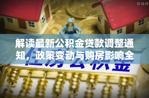 蓝山解读最新公积金贷款调整通知，政策变动与购房影响全解析