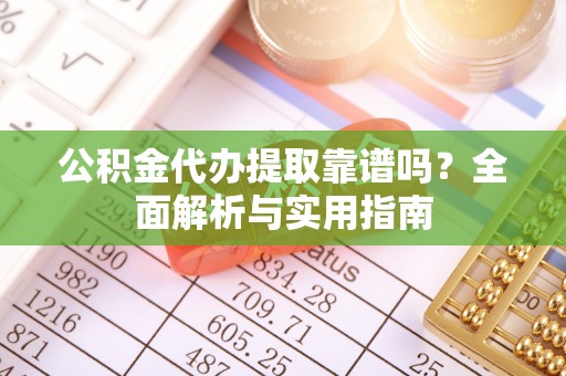蓝山公积金代办提取靠谱吗？全面解析与实用指南
