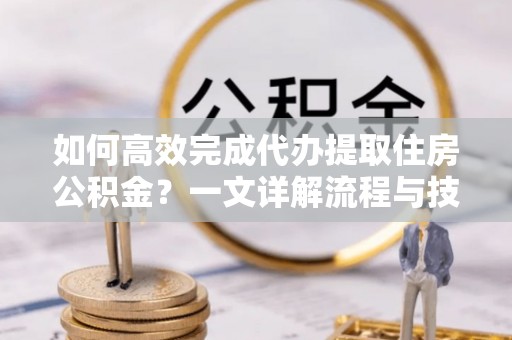 蓝山如何高效完成代办提取住房公积金？一文详解流程与技巧