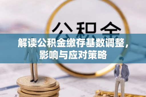 蓝山解读公积金缴存基数调整，影响与应对策略