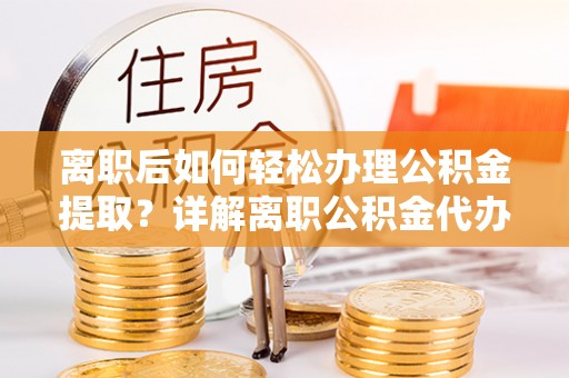 蓝山离职后如何轻松办理公积金提取？详解离职公积金代办提取流程