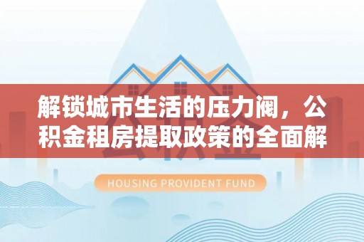 蓝山解锁城市生活的压力阀，公积金租房提取政策的全面解析与实践指南