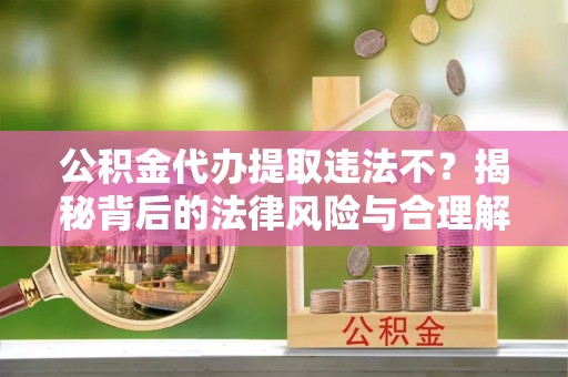 蓝山公积金代办提取违法不？揭秘背后的法律风险与合理解决方案