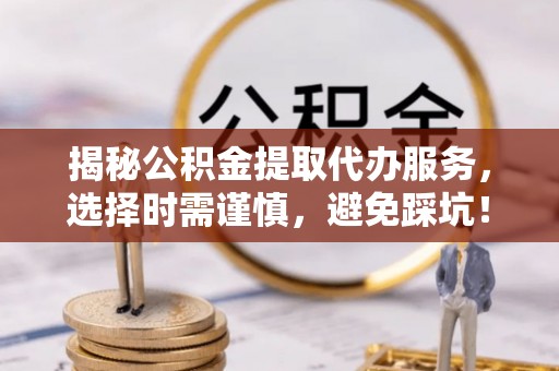 蓝山揭秘公积金提取代办服务，选择时需谨慎，避免踩坑！