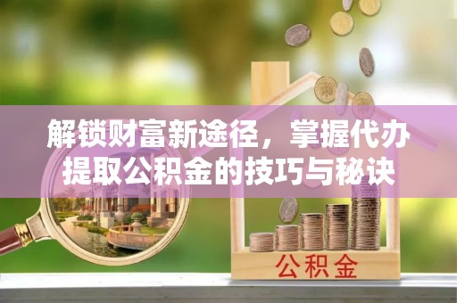 蓝山解锁财富新途径，掌握代办提取公积金的技巧与秘诀